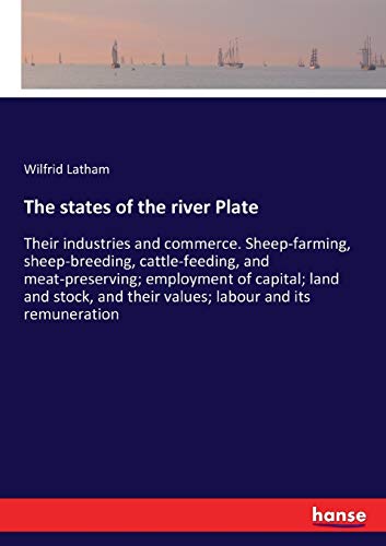 The states of the river Plate: Their industries and commerce. Sheep-farming, sheep-breeding, cattle-feeding, and meat-preserving; employment of ... and their values; labour and its remuneration