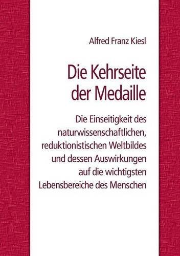 Die Kehrseite der Medaille: Die Einseitigkeit des naturwissenschaftlichen, reduktionistischen Weltbildes und dessen Auswirkungen auf die wichtigsten Lebensbereiche des Menschen