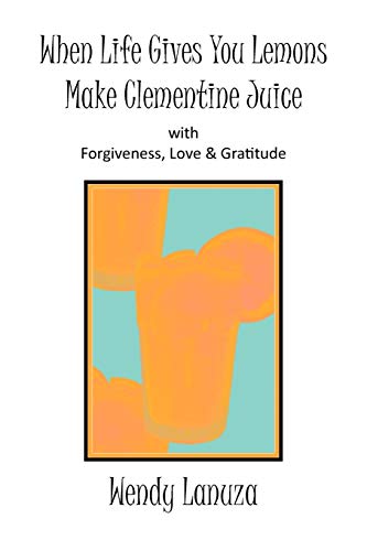When Life Gives You Lemons Make Clementine Juice: with Forgiveness, Love & Gratitude