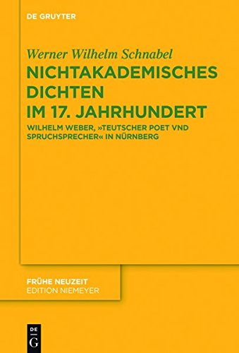 Nichtakademisches Dichten im 17. Jahrhundert: Wilhelm Weber, Teutscher Poet vnd Spruchsprecher in Nürnberg (Frühe Neuzeit, Band 212)