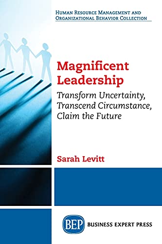 Magnificent Leadership: Transform Uncertainty, Transcend Circumstance, Claim the Future
