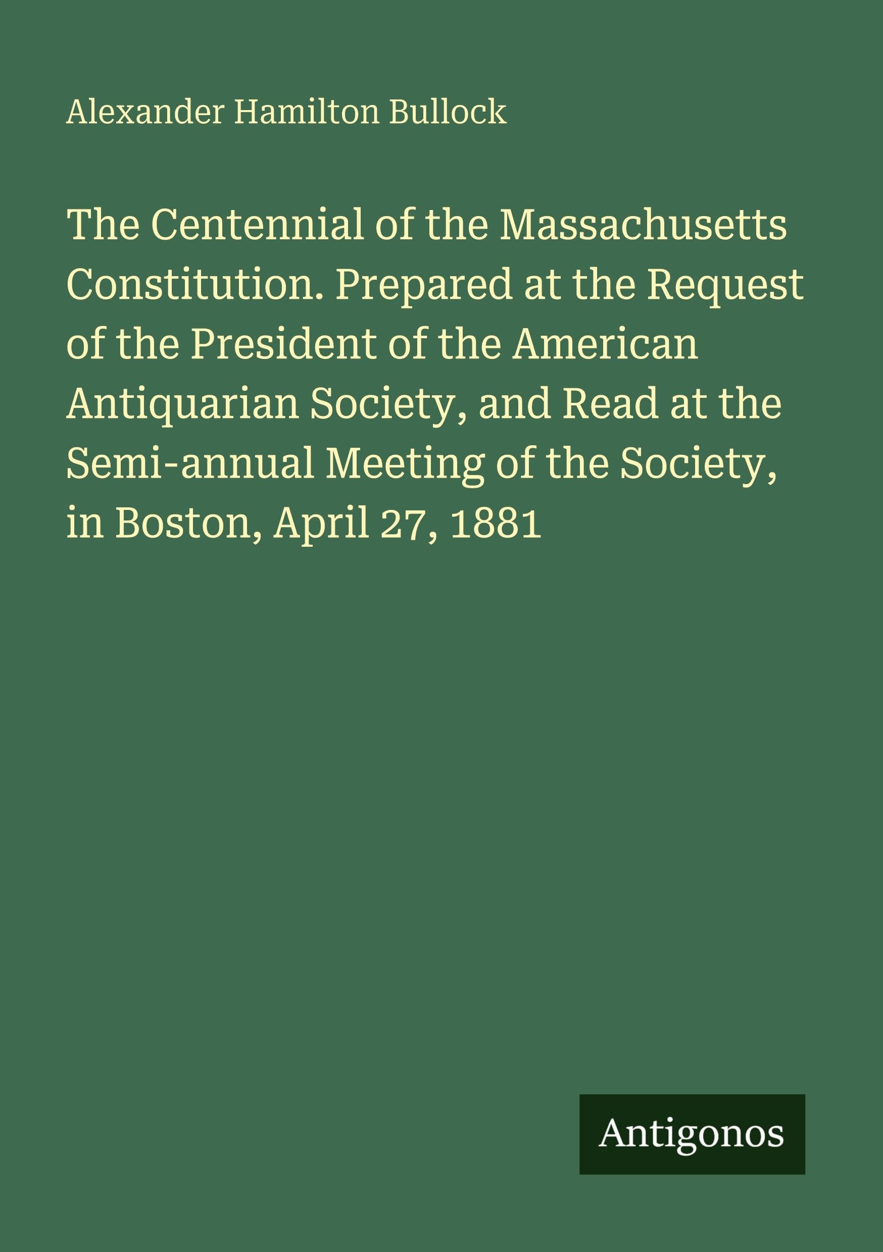 The Centennial of the Massachusetts Constitution. Prepared at the Request of the President of the American Antiquarian Society, and Read at the ... of the Society, in Boston, April 27, 1881