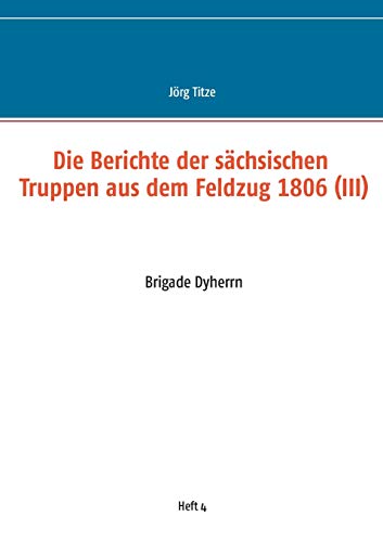 Die Berichte der sächsischen Truppen aus dem Feldzug 1806 (III): Brigade Dyherrn (Beiträge zur sächsischen Militärgeschichte zwischen 1793 und 1815)