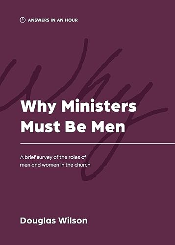 Why Ministers Must Be Men: A Brief Survey of the Roles of Men and Women in the Church (Answers in an Hour)