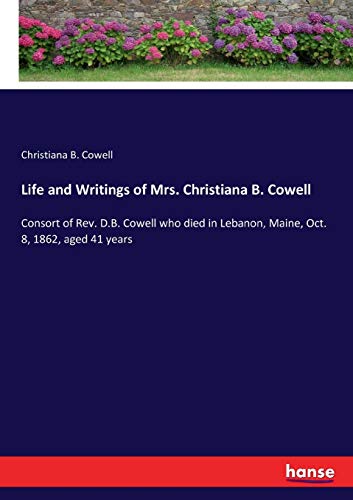 Life and Writings of Mrs. Christiana B. Cowell: Consort of Rev. D.B. Cowell who died in Lebanon, Maine, Oct. 8, 1862, aged 41 years