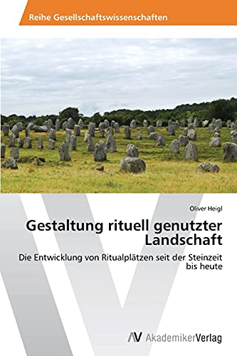 Gestaltung rituell genutzter Landschaft: Die Entwicklung von Ritualplätzen seit der Steinzeit bis heute