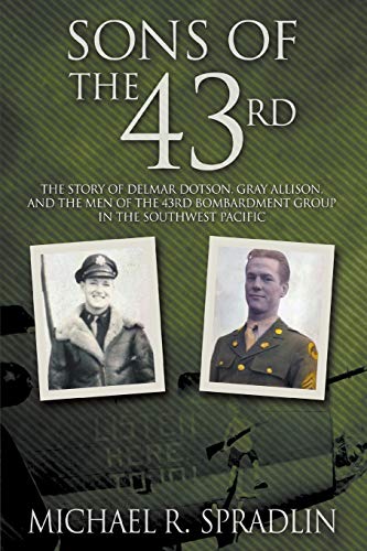 Sons of the 43rd: The Story Of Delmar Dotson, Gray Allison, And The Men Of The 43Rd Bombardment Group In The Southwest Pacific