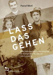 LASS DAS GEHEN: Eine jüdische Familiengeschichte im Spiegel des 19. und 20. Jahrhunderts