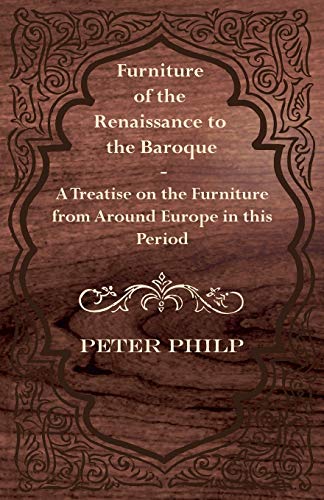 Furniture of the Renaissance to the Baroque A Treatise on the Furniture from Around Europe in this Period