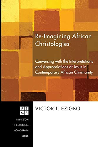 Re-Imagining African Christologies: Conversing with the Interpretations and Appropriations of Jesus Christ in African Christianity (Princeton Theological Monograph)