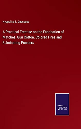 A Practical Treatise on the Fabrication of Matches, Gun Cotton, Colored Fires and Fulminating Powders