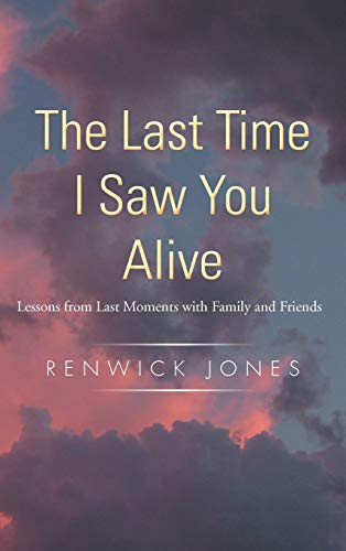 The Last Time I Saw You Alive: Lessons from Last Moments with Family and Friends