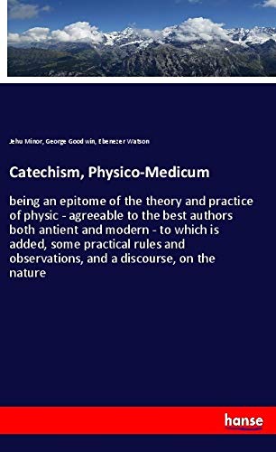 Catechism, Physico-Medicum: being an epitome of the theory and practice of physic - agreeable to the best authors both antient and modern - to which ... observations, and a discourse, on the nature