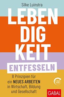 Lebendigkeit entfesseln: Acht Prinzipien für ein neues Arbeiten in Wirtschaft, Bildung und Gesellschaft (mit E-Book inside) (Dein Business)