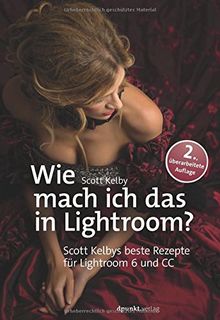 Wie mach ich das in Lightroom?: Scott Kelbys beste Rezepte für Lightroom 6 und CC