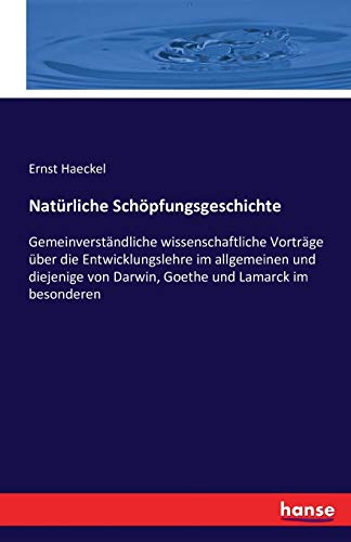 Natürliche Schöpfungsgeschichte: Gemeinverständliche wissenschaftliche Vorträge über die Entwicklungslehre im allgemeinen und diejenige von Darwin, Goethe und Lamarck im besonderen