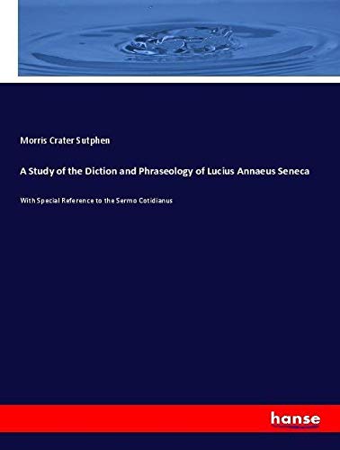 A Study of the Diction and Phraseology of Lucius Annaeus Seneca: With Special Reference to the Sermo Cotidianus