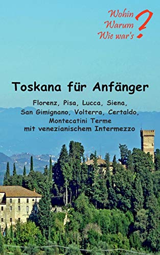 Toskana für Anfänger: Florenz, Pisa, Lucca, Siena, San Gimignano, Voltera Certaldo mit venezianischem Intermezzo (Wohin? Warum? Wie war's?)