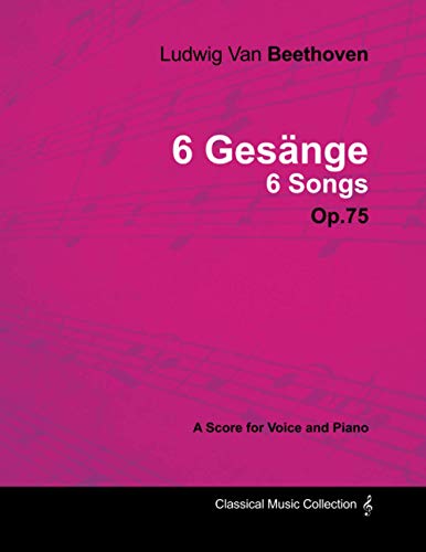 Ludwig Van Beethoven - 6 Gesänge - 6 Songs - Op. 75 - A Score for Voice and Piano: With a Biography by Joseph Otten