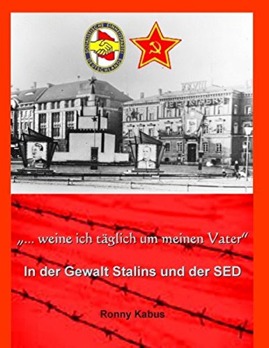 ...weine ich täglich um meinen Vater: In der Gewalt Stalins und der SED