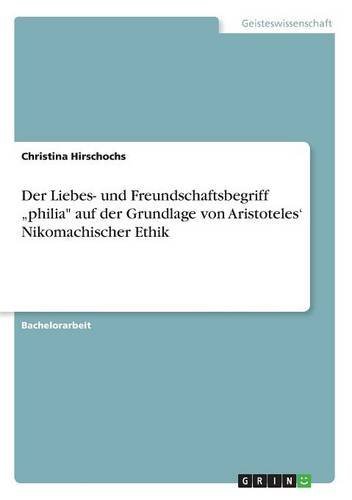 Der Liebes- und Freundschaftsbegriff philia auf der Grundlage von Aristoteles' Nikomachischer Ethik