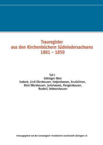 Trauregister aus den Kirchenbüchern Südniedersachsens 1801 - 1850: Teil 7 Esebeck, Groß Ellershausen, Hetjershausen, Knutbühren, Klein Wiershausen, Lemshausen, Mengershausen, Rosdorf, Settmarshausen
