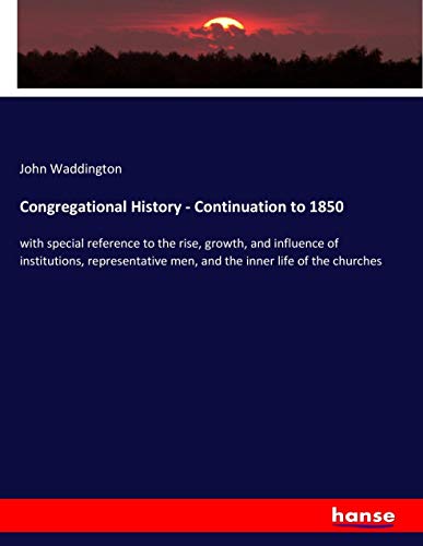 Congregational History - Continuation to 1850: with special reference to the rise, growth, and influence of institutions, representative men, and the inner life of the churches