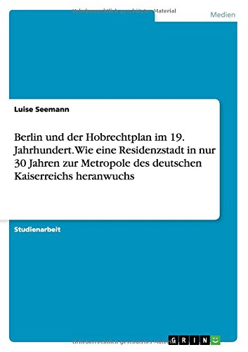 Berlin und der Hobrechtplan im 19. Jahrhundert. Wie eine Residenzstadt in nur 30 Jahren zur Metropole des deutschen Kaiserreichs heranwuchs