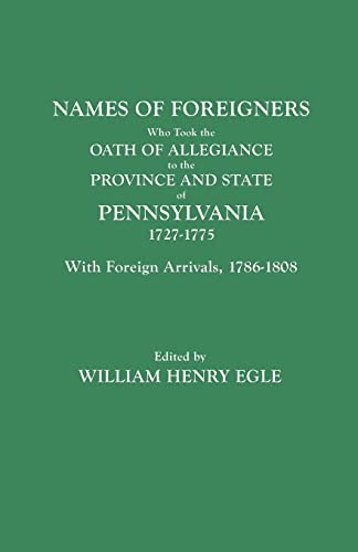 Names of Foreigners Who Took the Oath of Allegiance to the Province and State of Pennsylvania, 1727-1775. With the Foreign Arrivals, 1786-1808