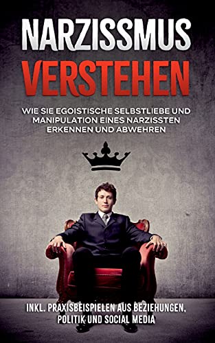 Narzissmus verstehen: Wie Sie egoistische Selbstliebe und Manipulation eines Narzissten erkennen und abwehren - inkl. Praxisbeispielen aus Beziehungen, Politik und Social Media
