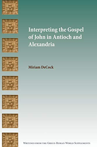 Interpreting the Gospel of John in Antioch and Alexandria (Writings from the Greco-Roman World Supplement, Band 17)