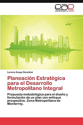 Planeación Estratégica para el Desarrollo Metropolitano Integral: Propuesta metodológica para el diseño y formulación de un plan con enfoque prospectivo. Zona Metropolitana de Monterrey.