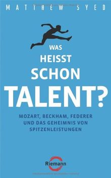 Was heißt schon Talent?: Mozart, Beckham, Federer und das Geheimnis von Spitzenleistungen