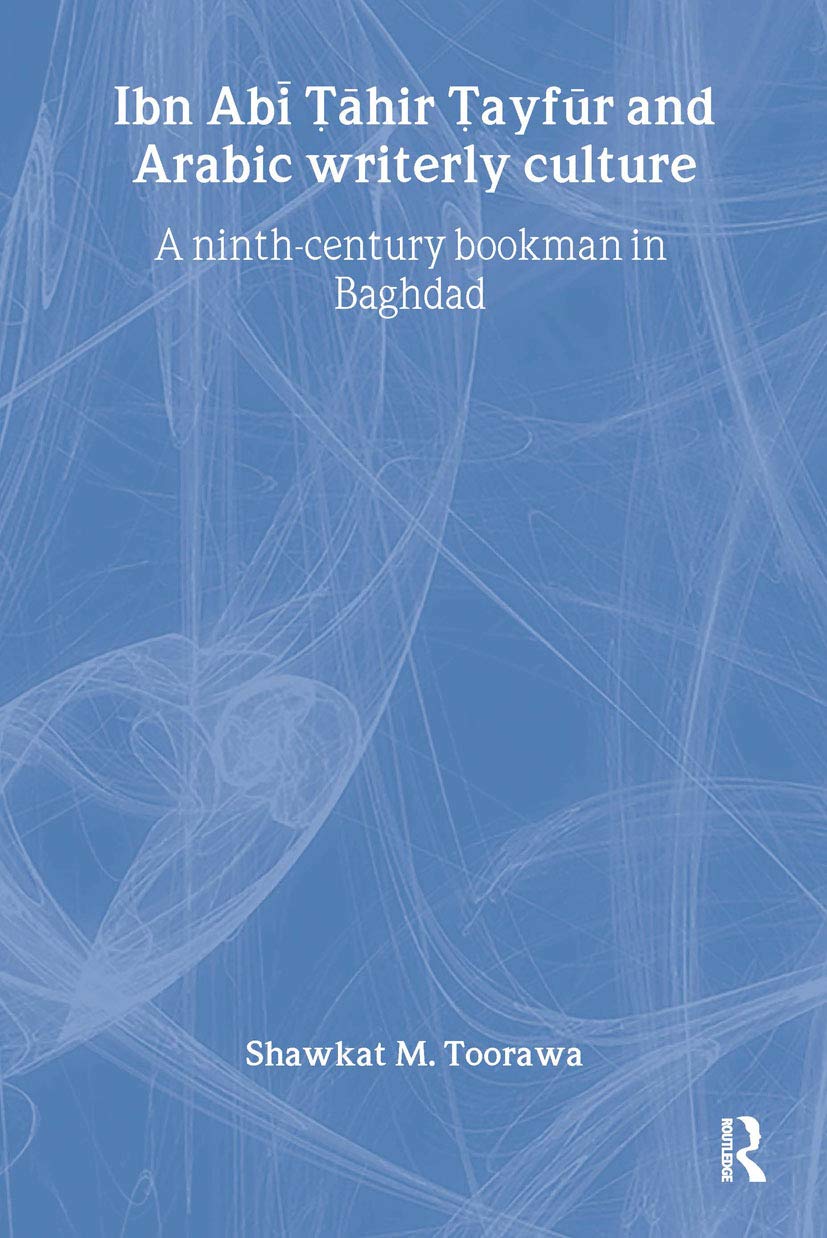 Ibn Abi Tahir Tayfur and Arabic Writerly Culture: A Ninth Century Bookman in Baghdad (RoutledgeCurzon Studies in Arabic and Middle Eastern Literatures, Band 7)