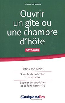 Ouvrir un gîte ou une chambre d'hôte : 2017-2018 : définir son projet, s'implanter et créer son activité, exercer au quotidien et se faire connaître