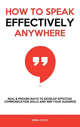 How to Speak Effectively Anywhere: Real & Proven Ways to Develop Effective Communication Skills and Win Your Audience
