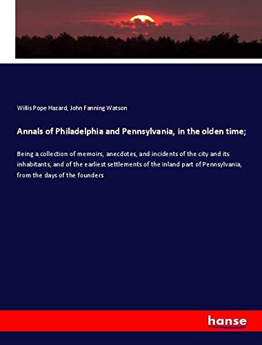 Annals of Philadelphia and Pennsylvania, in the olden time;: Being a collection of memoirs, anecdotes, and incidents of the city and its inhabitants, ... Pennsylvania, from the days of the founders