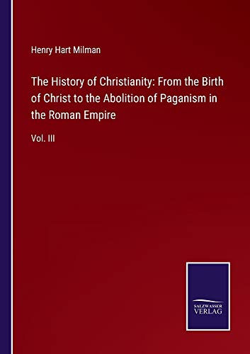 The History of Christianity: From the Birth of Christ to the Abolition of Paganism in the Roman Empire: Vol. III