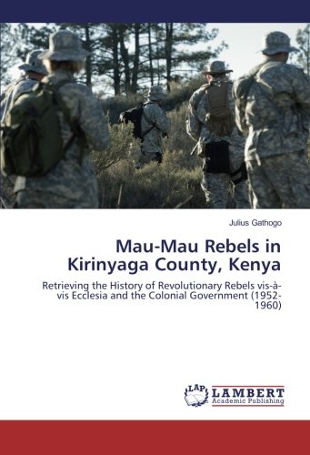 Mau-Mau Rebels in Kirinyaga County, Kenya: Retrieving the History of Revolutionary Rebels vis-à-vis Ecclesia and the Colonial Government (1952-1960)