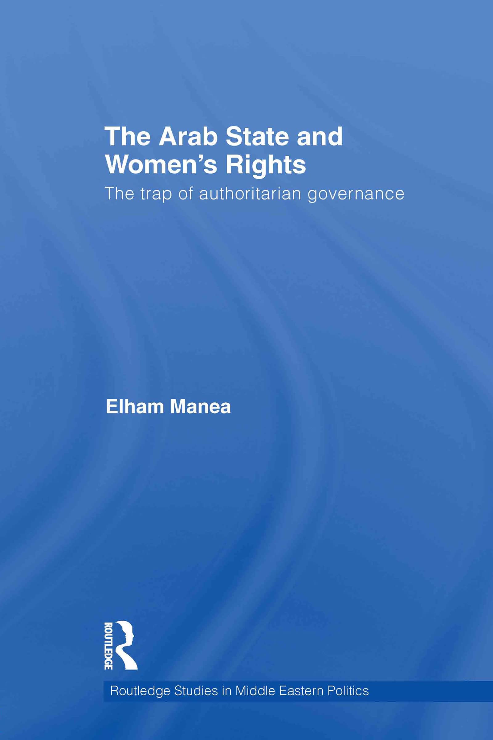 The Arab State and Women's Rights: The Trap of Authoritarian Governance (Routledge Studies in Middle Eastern Politics, 37)