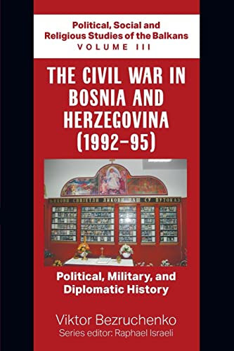 The Civil War in Bosnia and Herzegovina (1992-95): Political, Military, and Diplomatic History / Political, Social and Religious Studies of the Balkans Volume III