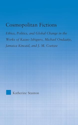 Cosmopolitan Fictions: Ethics, Politics, and Global Change in the Works of Kazuo Ishiguro, Michael Ondaatje, Jamaica Kincaid, and J. M. Coetzee (Literary Criticism and Cultural Theory)