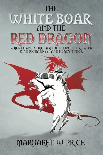 The White Boar and the Red Dragon: A Novel About Richard of Gloucester, Later King Richard 111 and Henry Tudor