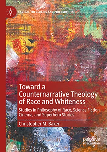 Toward a Counternarrative Theology of Race and Whiteness: Studies in Philosophy of Race, Science Fiction Cinema, and Superhero Stories (Radical Theologies and Philosophies)