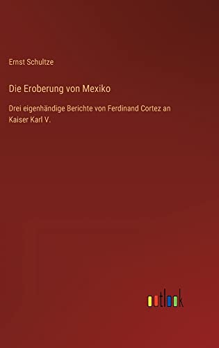Die Eroberung von Mexiko: Drei eigenhändige Berichte von Ferdinand Cortez an Kaiser Karl V.
