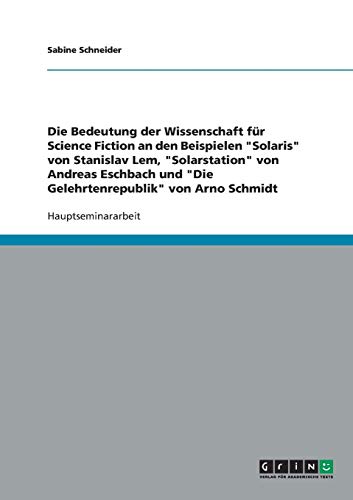 Die Bedeutung der Wissenschaft für Science Fiction an den Beispielen Solaris von Stanislav Lem, Solarstation von Andreas Eschbach und Die Gelehrtenrepublik von Arno Schmidt