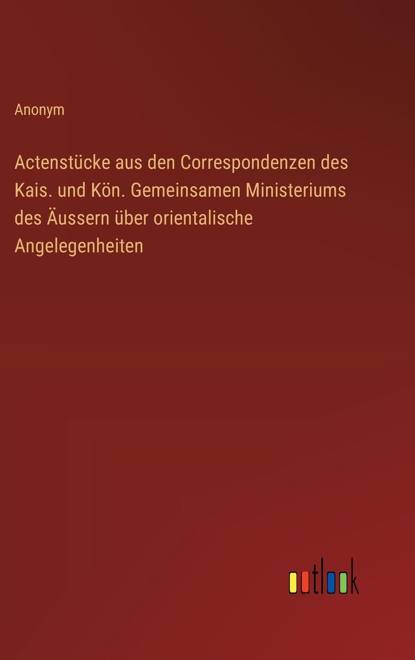 Actenstücke aus den Correspondenzen des Kais. und Kön. Gemeinsamen Ministeriums des Äussern über orientalische Angelegenheiten