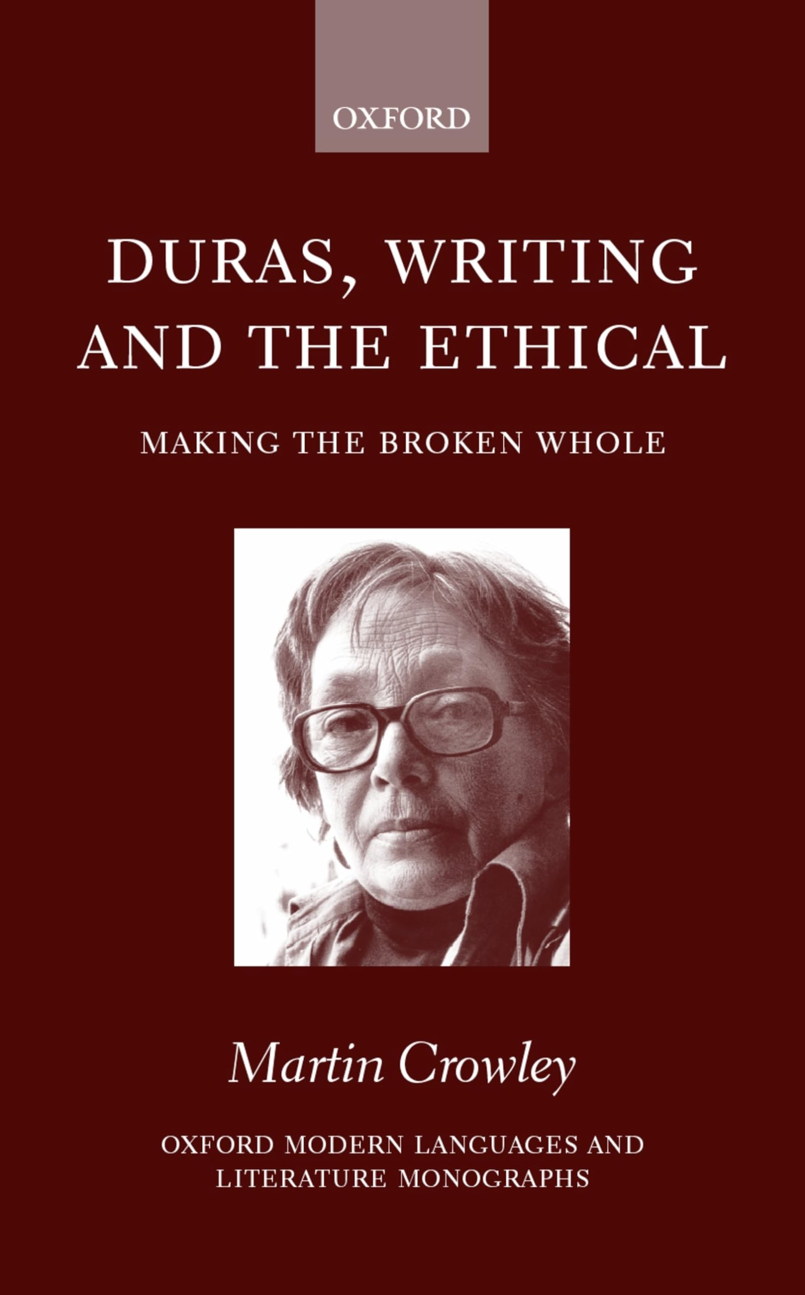 Duras, Writing, and the Ethical: Making the Broken Whole (Oxford Modern Languages and Literature Monographs)