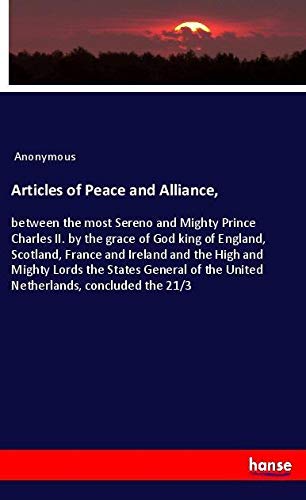 Articles of Peace and Alliance,: between the most Sereno and Mighty Prince Charles II. by the grace of God king of England, Scotland, France and ... of the United Netherlands, concluded the 21/3