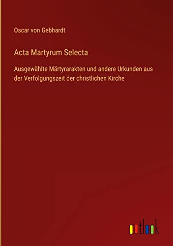 Acta Martyrum Selecta: Ausgewählte Märtyrarakten und andere Urkunden aus der Verfolgungszeit der christlichen Kirche